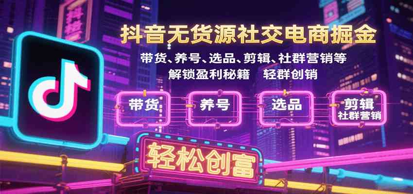 抖音无货源社交电商掘金，带货、养号、选品、剪辑、社群营销等解锁盈利秘籍轻松创富-菜菜网创