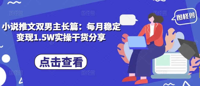 小说推文双男主长篇：每月稳定变现1.5W实操干货分享-菜菜网创