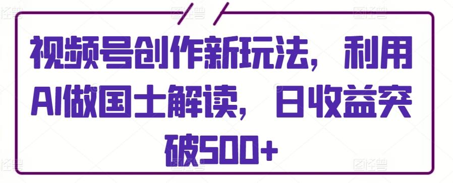 视频号创作新玩法，利用AI做国士解读，日收益突破500+【揭秘】-菜菜网创