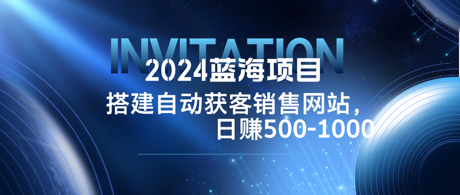2024蓝海项目，搭建销售网站，自动获客，日赚500-1000-菜菜网创
