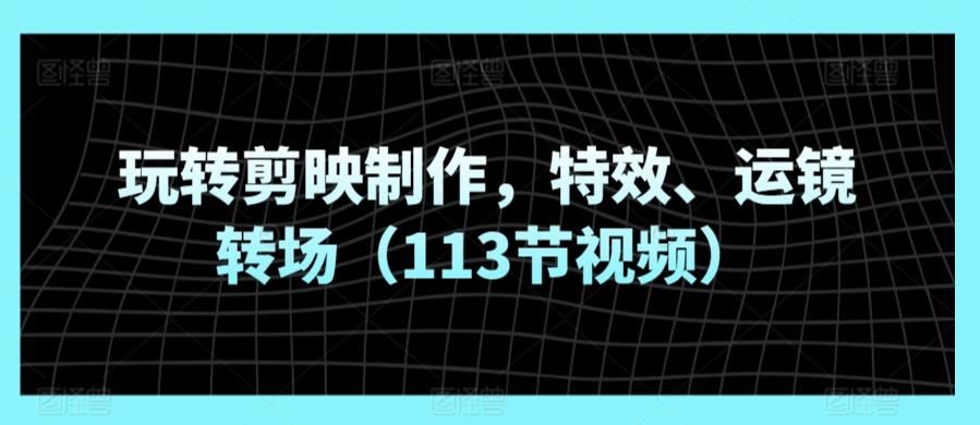 玩转剪映制作，特效、运镜转场(113节视频)-菜菜网创