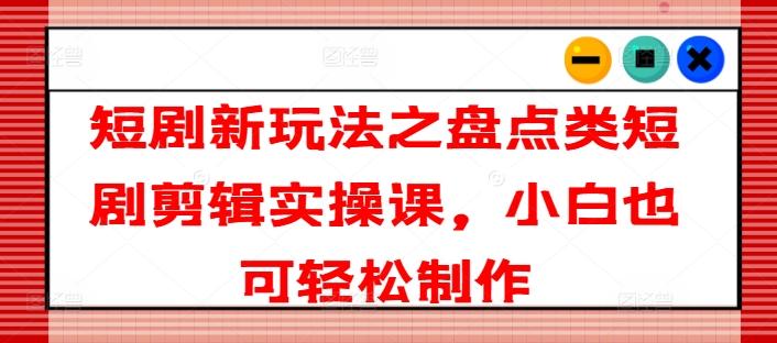 短剧新玩法之盘点类短剧剪辑实操课，小白也可轻松制作-菜菜网创