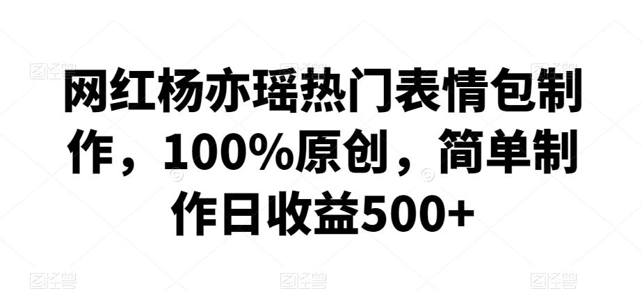 网红杨亦瑶热门表情包制作，100%原创，简单制作日收益500+【揭秘】-菜菜网创