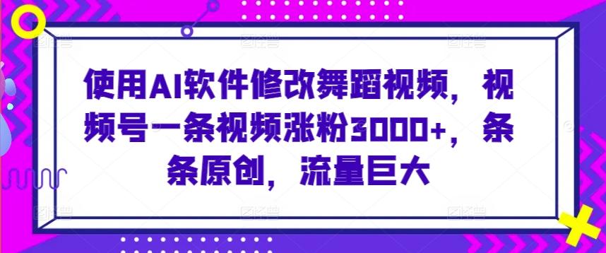 使用AI软件修改舞蹈视频，视频号一条视频涨粉3000+，条条原创，流量巨大【揭秘】-菜菜网创