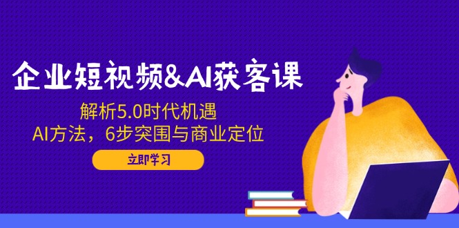 企业短视频&AI获客课：解析5.0时代机遇，AI方法，6步突围与商业定位-菜菜网创