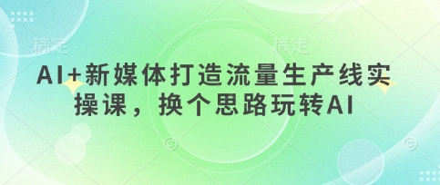 AI+新媒体打造流量生产线实操课，换个思路玩转AI-菜菜网创