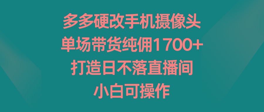 多多硬改手机摄像头，单场带货纯佣1700+，打造日不落直播间，小白可操作-菜菜网创