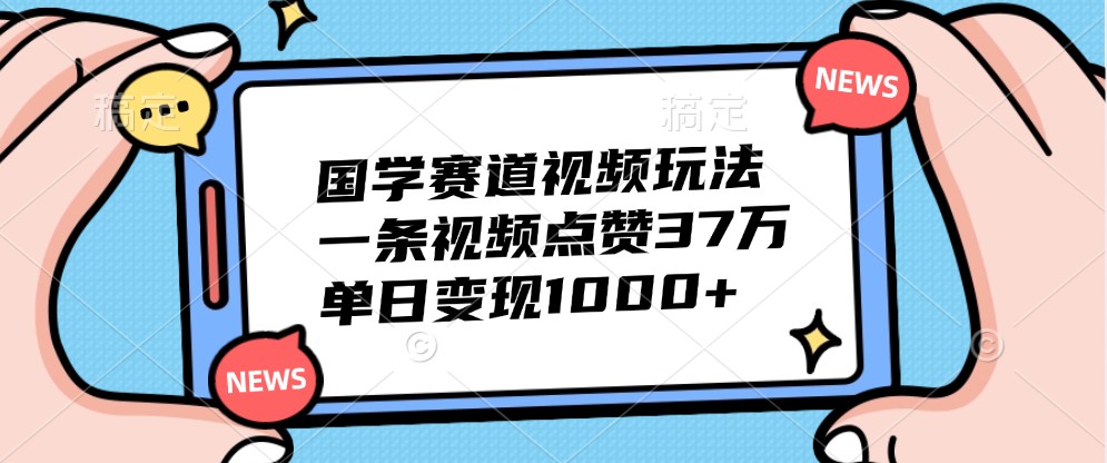 国学赛道视频玩法，一条视频点赞37万，单日变现1000+-菜菜网创