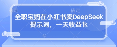 全职宝妈在小红书卖DeepSeek提示词，一天收益1k-菜菜网创