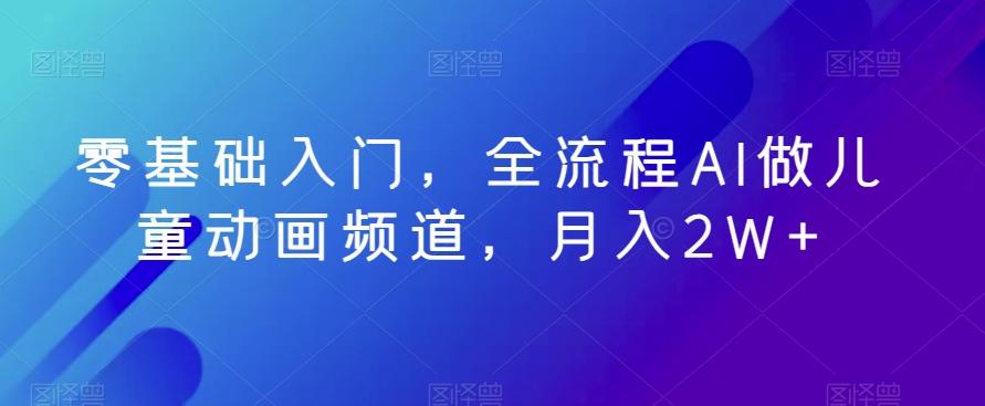 零基础入门，全流程AI做儿童动画频道，月入2W+-菜菜网创