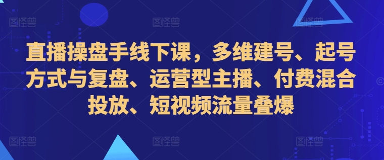 直播操盘手线下课，多维建号、起号方式与复盘、运营型主播、付费混合投放、短视频流量叠爆-菜菜网创