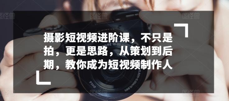 摄影短视频进阶课，不只是拍，更是思路，从策划到后期，教你成为短视频制作人-菜菜网创