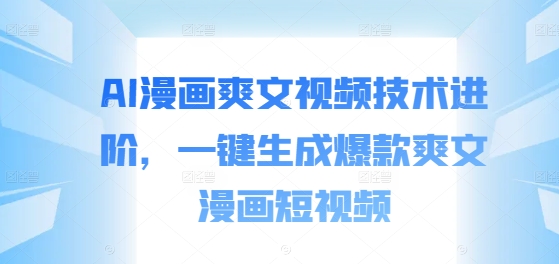 AI漫画爽文视频技术进阶，一键生成爆款爽文漫画短视频-菜菜网创