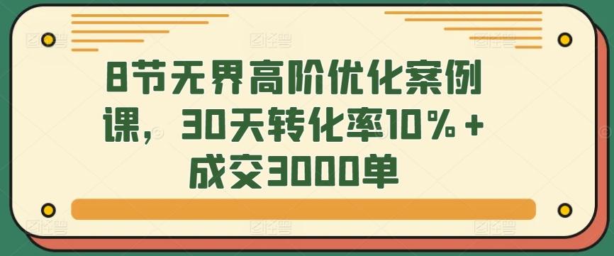 8节无界高阶优化案例课，30天转化率10%+成交3000单-菜菜网创