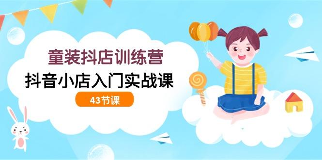 (9610期)童装抖店训练营，抖音小店入门实战课(43节课)-菜菜网创