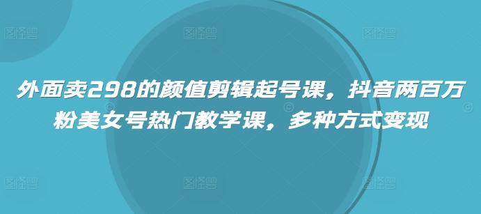 外面卖298的颜值剪辑起号课，抖音两百万粉美女号热门教学课，多种方式变现-菜菜网创
