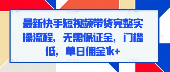 最新快手短视频带货完整实操流程，无需保证金，门槛低，单日佣金1k+-菜菜网创
