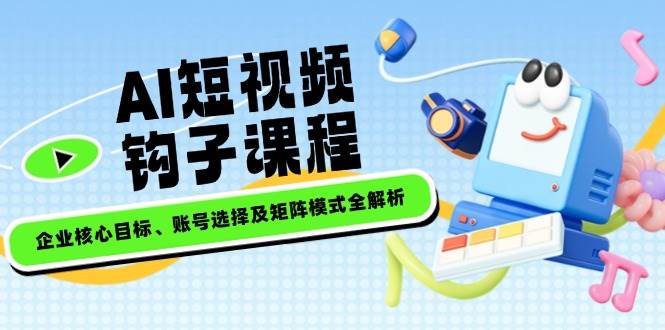 AI短视频钩子课程，企业核心目标、账号选择及矩阵模式全解析-菜菜网创