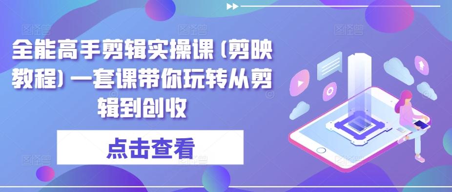 全能高手剪辑实操课(剪映教程)一套课带你玩转从剪辑到创收-菜菜网创
