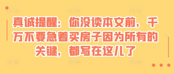 某付费文章：真诚提醒：你没读本文前，千万不要急着买房子因为所有的关键，都写在这儿了-菜菜网创