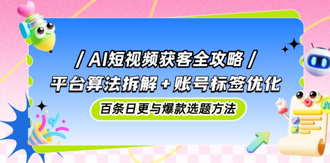 AI短视频获客全攻略：平台算法拆解+账号标签优化，百条日更与爆款选题方法-菜菜网创