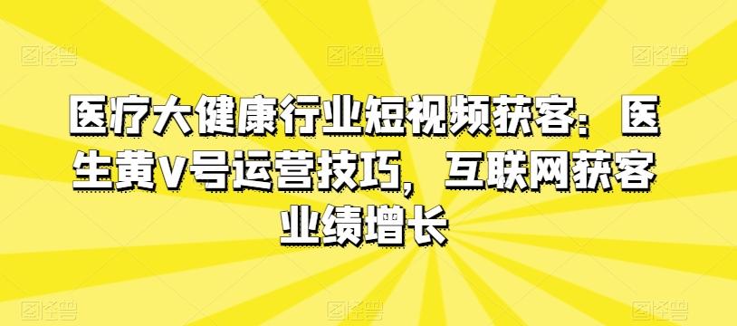 医疗大健康行业短视频获客：医生黄V号运营技巧，互联网获客业绩增长-菜菜网创