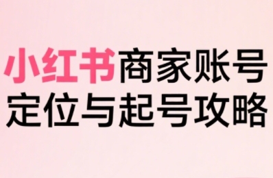 小红书电商全链路实战从定位到爆单，系统拆解小红书商家起号全流程-菜菜网创