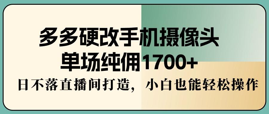 多多硬改手机摄像头，单场纯佣1700+，日不落直播间打造，小白也能轻松操作-菜菜网创
