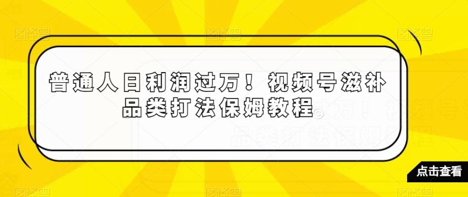 普通人日利润过万！视频号滋补品类打法保姆教程【揭秘】-菜菜网创