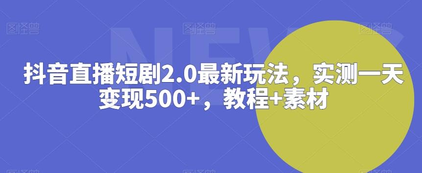 抖音直播短剧2.0最新玩法，实测一天变现500+，教程+素材【揭秘】-菜菜网创