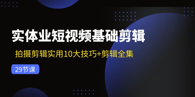 实体业短视频基础剪辑：拍摄剪辑实用10大技巧+剪辑全集(29节-菜菜网创