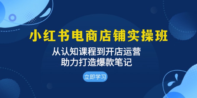 小红书电商店铺实操班：从认知课程到开店运营，助力打造爆款笔记-菜菜网创