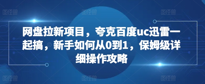 网盘拉新项目，夸克百度uc迅雷一起搞，新手如何从0到1，保姆级详细操作攻略-菜菜网创