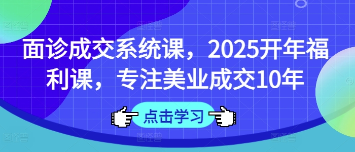 面诊成交系统课，2025开年福利课，专注美业成交10年-菜菜网创