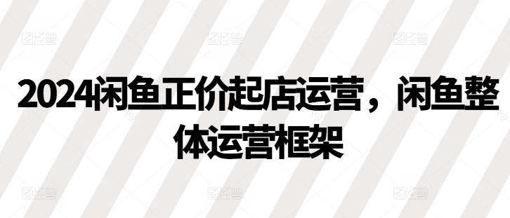 2024闲鱼正价起店运营，闲鱼整体运营框架-菜菜网创