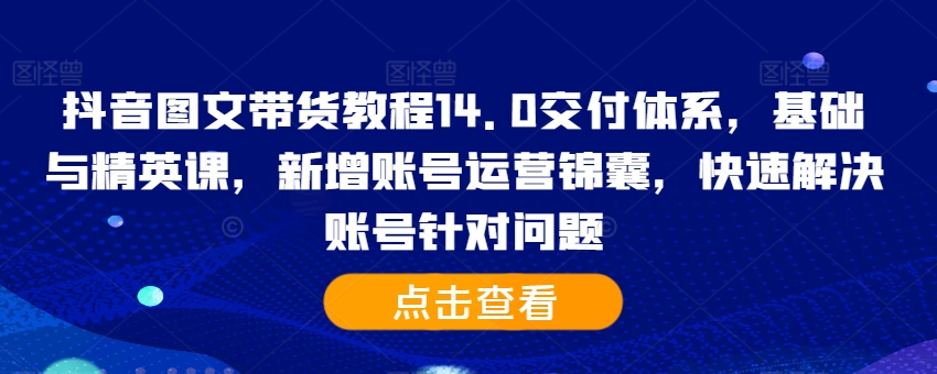 抖音图文带货教程14.0交付体系，基础与精英课，新增账号运营锦囊，快速解决账号针对问题-菜菜网创