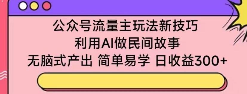 公众号流量主玩法新技巧，利用AI做民间故事 ，无脑式产出，简单易学，日收益300+【揭秘】-菜菜网创