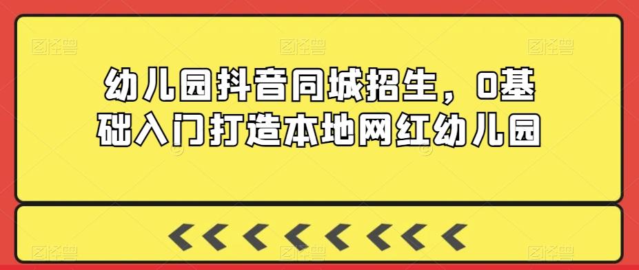 幼儿园抖音同城招生，0基础入门打造本地网红幼儿园-菜菜网创