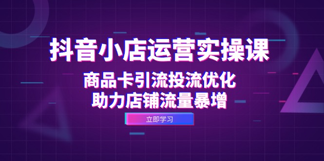 抖音小店运营实操课：商品卡引流投流优化，助力店铺流量暴增-菜菜网创