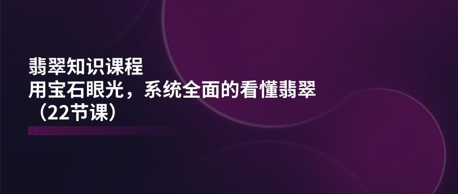 翡翠知识课程，用宝石眼光，系统全面的看懂翡翠(22节课-菜菜网创
