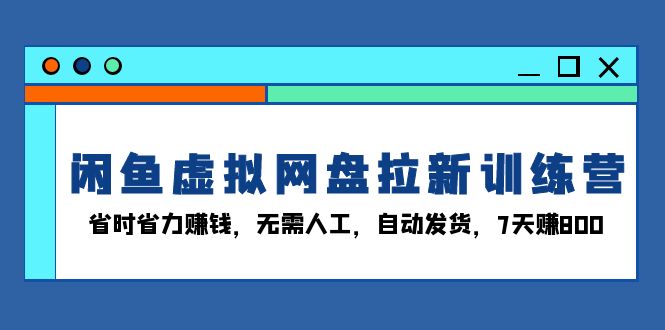 闲鱼虚拟网盘拉新训练营：省时省力赚钱，无需人工，自动发货，7天赚800-菜菜网创