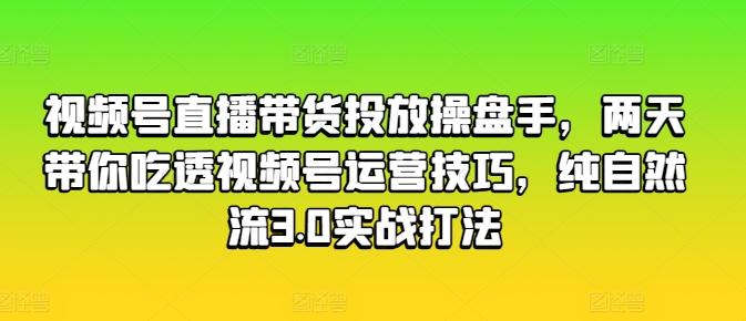 视频号直播带货投放操盘手，两天带你吃透视频号运营技巧，纯自然流3.0实战打法-菜菜网创
