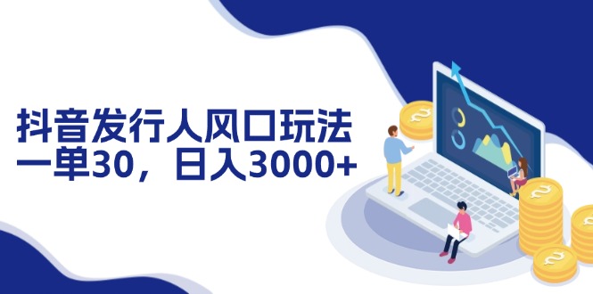抖音发行人风口玩法，一单30，日入3000+-菜菜网创