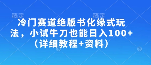冷门赛道绝版书化缘式玩法，小试牛刀也能日入100+(详细教程+资料)-菜菜网创