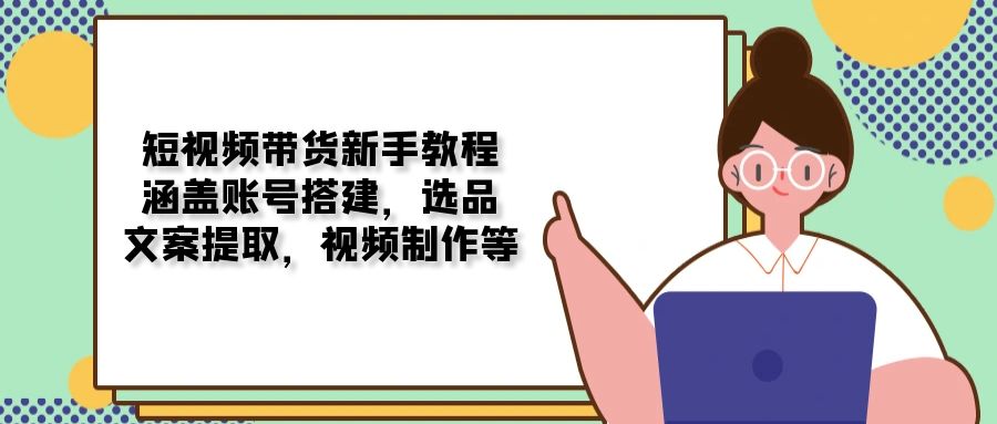 短视频带货新手教程：涵盖账号搭建，选品，文案提取，视频制作等-菜菜网创