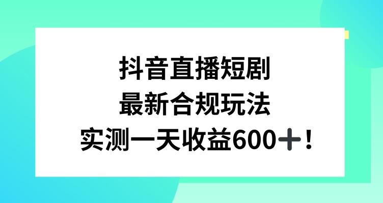 抖音直播短剧最新合规玩法，实测一天变现600+，教程+素材全解析【揭秘】-菜菜网创