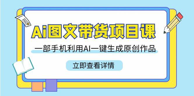 Ai图文带货项目课，一部手机利用AI一键生成原创作品(22节课)-菜菜网创