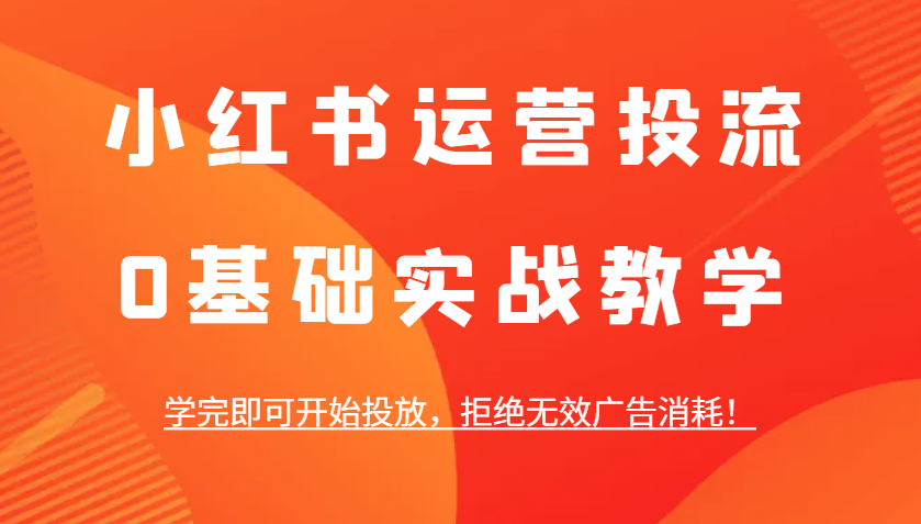 小红书运营投流，0基础实战教学，学完即可开始投放，拒绝无效广告消耗！-菜菜网创