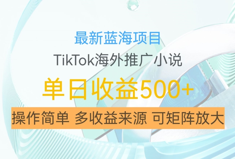 最新蓝海项目，利用tiktok海外推广小说赚钱佣金，简单易学，日入500+，可矩阵放大【揭秘】-菜菜网创