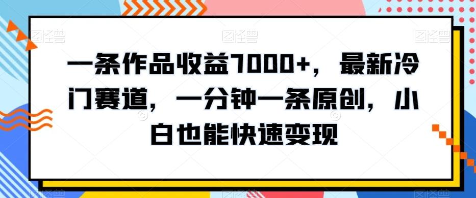 一条作品收益7000+，最新冷门赛道，一分钟一条原创，小白也能快速变现-菜菜网创